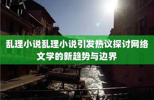 乱理小说乱理小说引发热议探讨网络文学的新趋势与边界