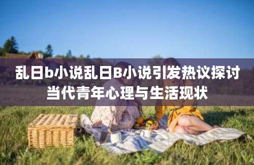 乱日b小说乱日B小说引发热议探讨当代青年心理与生活现状