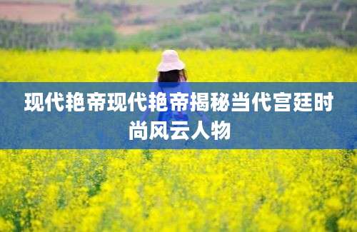现代艳帝现代艳帝揭秘当代宫廷时尚风云人物