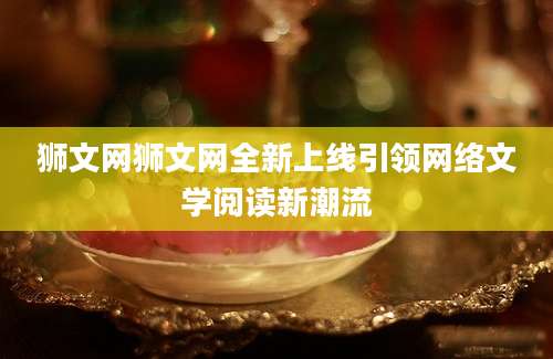 狮文网狮文网全新上线引领网络文学阅读新潮流