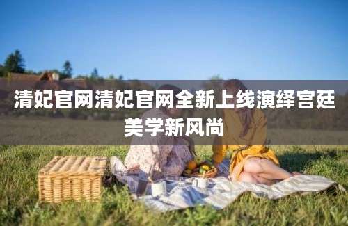 清妃官网清妃官网全新上线演绎宫廷美学新风尚