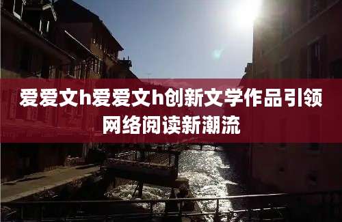 爱爱文h爱爱文h创新文学作品引领网络阅读新潮流