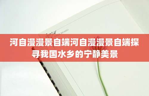 河自漫漫景自端河自漫漫景自端探寻我国水乡的宁静美景