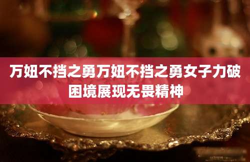 万妞不挡之勇万妞不挡之勇女子力破困境展现无畏精神