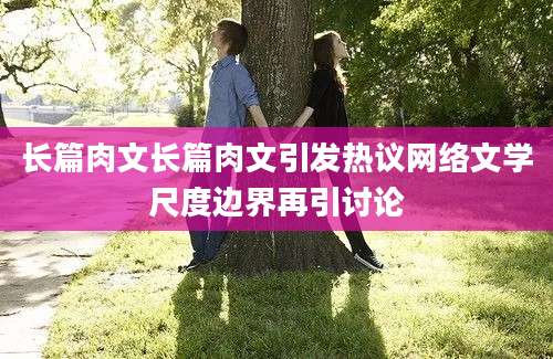 长篇肉文长篇肉文引发热议网络文学尺度边界再引讨论