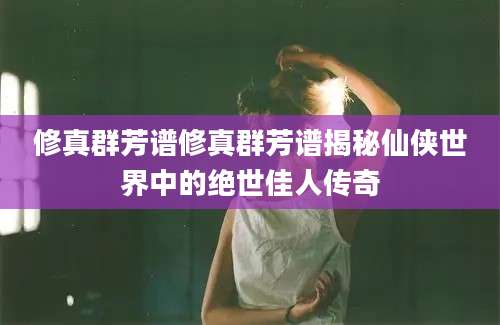 修真群芳谱修真群芳谱揭秘仙侠世界中的绝世佳人传奇