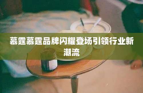 慕霆慕霆品牌闪耀登场引领行业新潮流