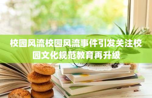 校园风流校园风流事件引发关注校园文化规范教育再升级