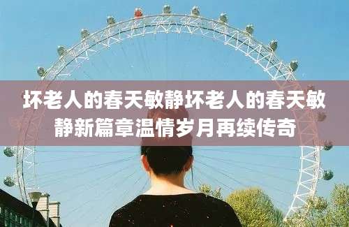坏老人的春天敏静坏老人的春天敏静新篇章温情岁月再续传奇