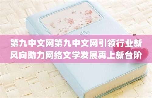 第九中文网第九中文网引领行业新风向助力网络文学发展再上新台阶