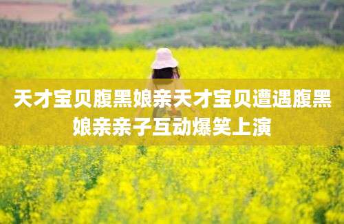 天才宝贝腹黑娘亲天才宝贝遭遇腹黑娘亲亲子互动爆笑上演