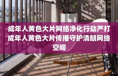 成年人黄色大片网络净化行动严打成年人黄色大片传播守护清朗网络空间