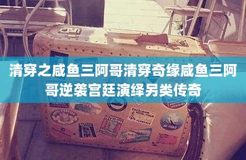 清穿之咸鱼三阿哥清穿奇缘咸鱼三阿哥逆袭宫廷演绎另类传奇