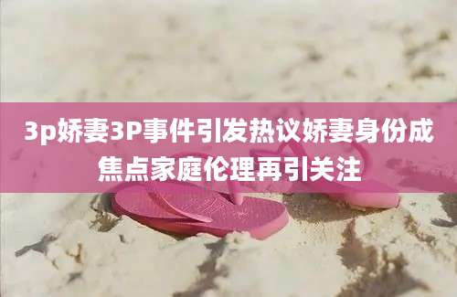 3p娇妻3P事件引发热议娇妻身份成焦点家庭伦理再引关注
