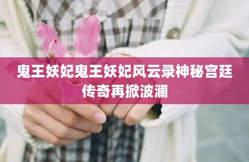 鬼王妖妃鬼王妖妃风云录神秘宫廷传奇再掀波澜