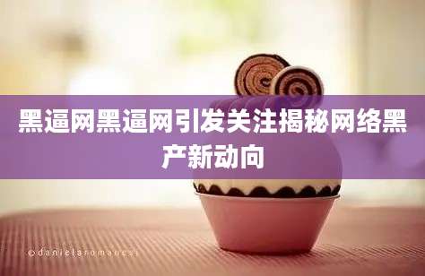 黑逼网黑逼网引发关注揭秘网络黑产新动向