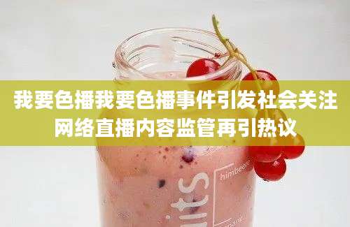 我要色播我要色播事件引发社会关注网络直播内容监管再引热议