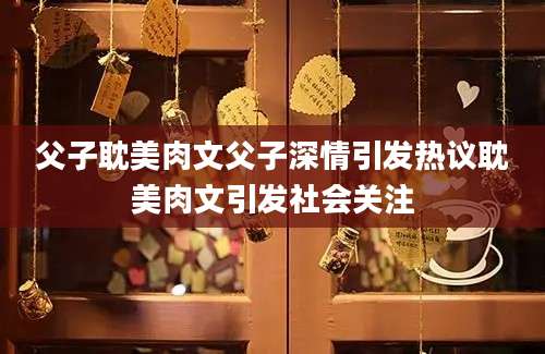 父子耽美肉文父子深情引发热议耽美肉文引发社会关注
