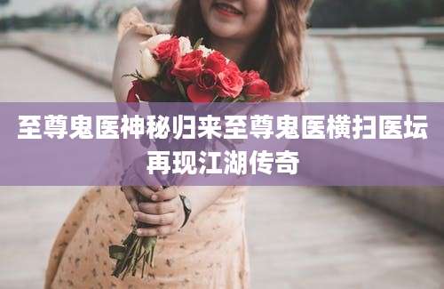 至尊鬼医神秘归来至尊鬼医横扫医坛再现江湖传奇