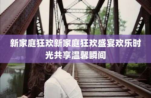 新家庭狂欢新家庭狂欢盛宴欢乐时光共享温馨瞬间