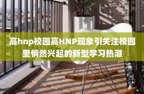 高hnp校园高HNP现象引关注校园里悄然兴起的新型学习热潮
