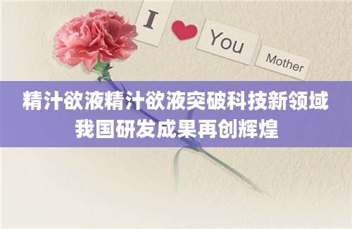 精汁欲液精汁欲液突破科技新领域我国研发成果再创辉煌