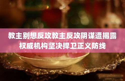 教主别想反攻教主反攻阴谋遭揭露权威机构坚决捍卫正义防线