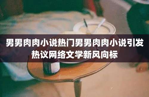 男男肉肉小说热门男男肉肉小说引发热议网络文学新风向标
