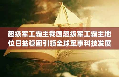 超级军工霸主我国超级军工霸主地位日益稳固引领全球军事科技发展