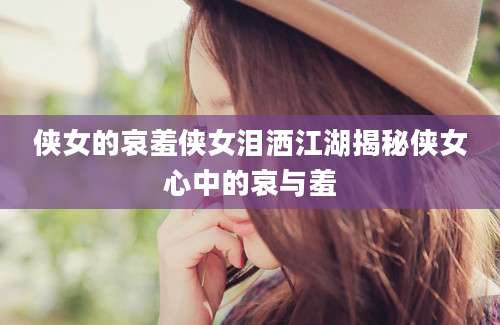 侠女的哀羞侠女泪洒江湖揭秘侠女心中的哀与羞