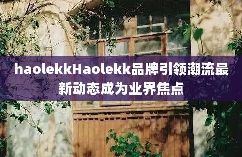 haolekkHaolekk品牌引领潮流最新动态成为业界焦点