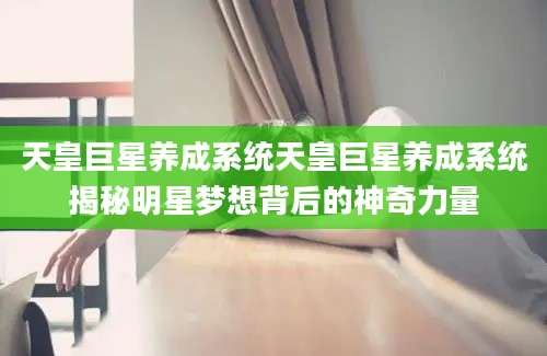 天皇巨星养成系统天皇巨星养成系统揭秘明星梦想背后的神奇力量
