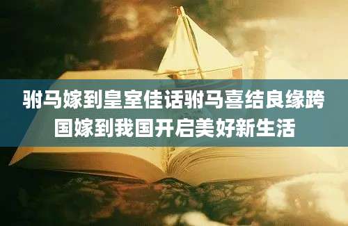 驸马嫁到皇室佳话驸马喜结良缘跨国嫁到我国开启美好新生活
