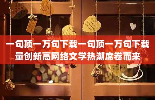 一句顶一万句下载一句顶一万句下载量创新高网络文学热潮席卷而来