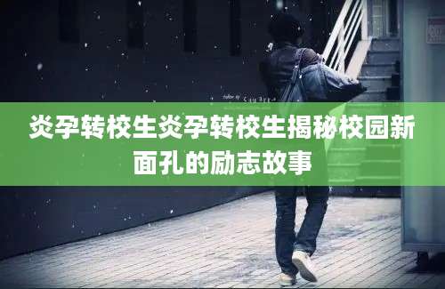炎孕转校生炎孕转校生揭秘校园新面孔的励志故事