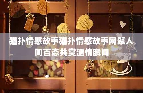 猫扑情感故事猫扑情感故事网聚人间百态共赏温情瞬间