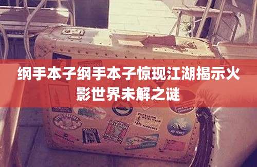 纲手本子纲手本子惊现江湖揭示火影世界未解之谜