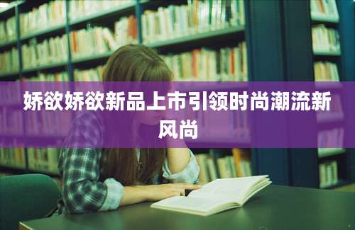 娇欲娇欲新品上市引领时尚潮流新风尚