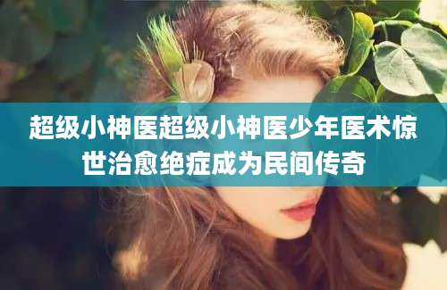 超级小神医超级小神医少年医术惊世治愈绝症成为民间传奇