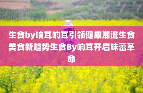 生食by响耳响耳引领健康潮流生食美食新趋势生食By响耳开启味蕾革命