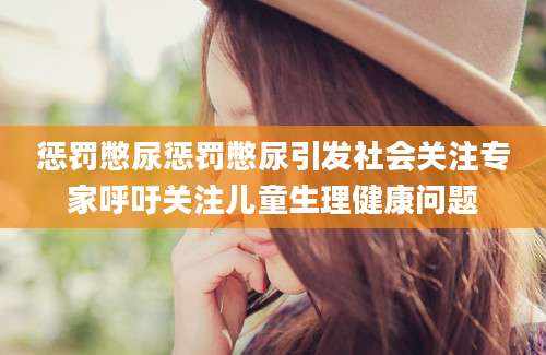 惩罚憋尿惩罚憋尿引发社会关注专家呼吁关注儿童生理健康问题
