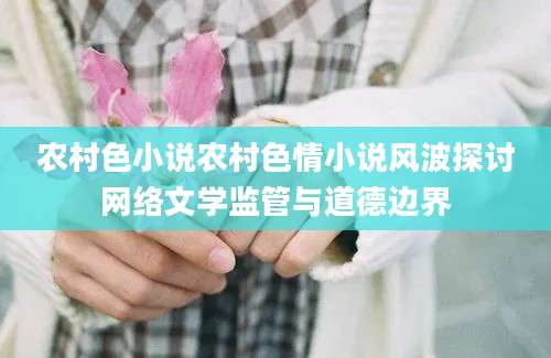 农村色小说农村色情小说风波探讨网络文学监管与道德边界