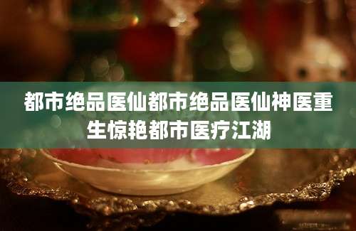 都市绝品医仙都市绝品医仙神医重生惊艳都市医疗江湖