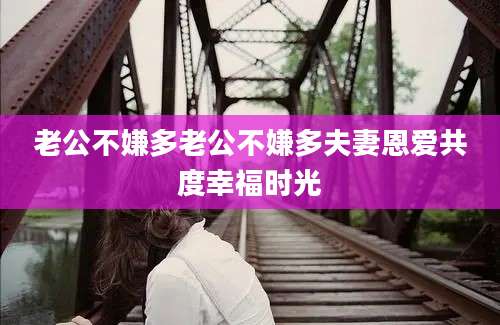 老公不嫌多老公不嫌多夫妻恩爱共度幸福时光
