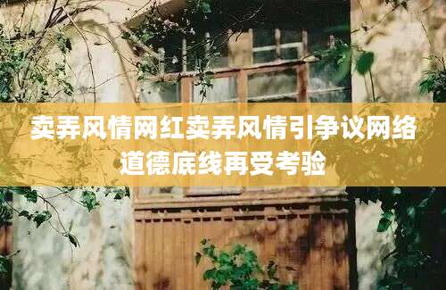 卖弄风情网红卖弄风情引争议网络道德底线再受考验