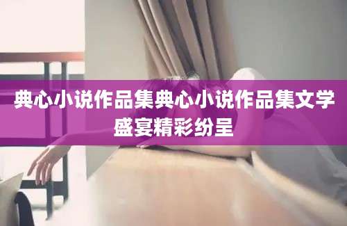 典心小说作品集典心小说作品集文学盛宴精彩纷呈