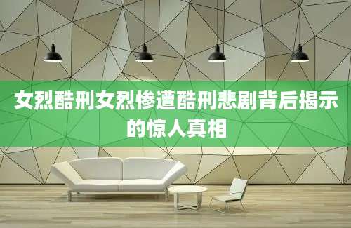 女烈酷刑女烈惨遭酷刑悲剧背后揭示的惊人真相