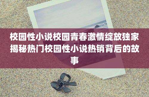 校园性小说校园青春激情绽放独家揭秘热门校园性小说热销背后的故事