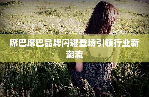 席巴席巴品牌闪耀登场引领行业新潮流