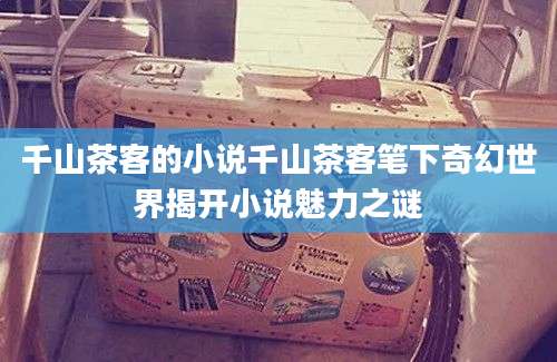 千山茶客的小说千山茶客笔下奇幻世界揭开小说魅力之谜